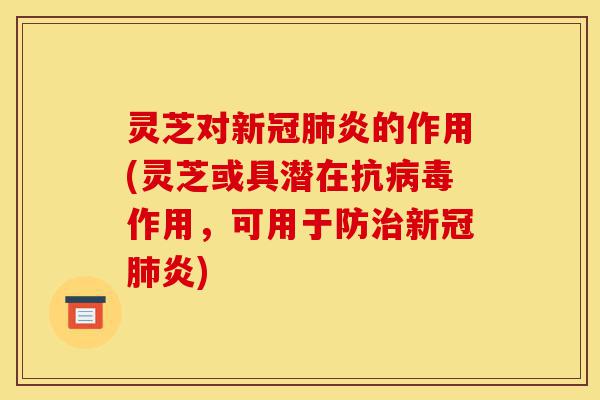 灵芝对新冠肺炎的作用(灵芝或具潜在抗病毒作用，可用于防治新冠肺炎)-第1张图片-灵芝之家