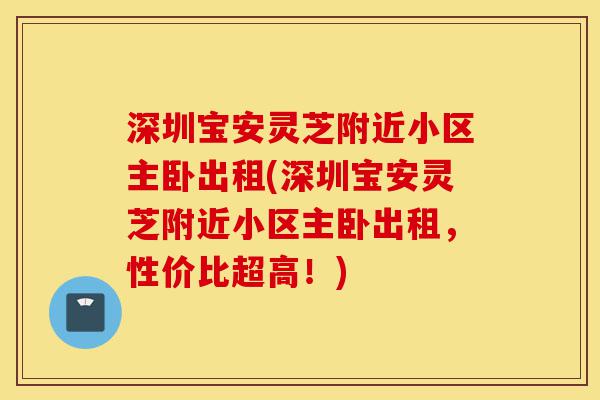 深圳宝安灵芝附近小区主卧出租(深圳宝安灵芝附近小区主卧出租,性价比超高!)-第1张图片-灵芝之家 深圳宝安灵芝附近小区主卧出租(深圳宝安灵芝附近小区主卧出租,性价比超高!)-第1张图片-灵芝之家