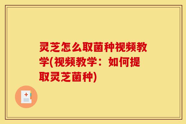 灵芝怎么取菌种视频教学(视频教学：如何提取灵芝菌种)-第1张图片-灵芝之家