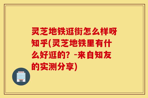 灵芝地铁逛街怎么样呀知乎(灵芝地铁里有什么好逛的?-来自知友的实测分享)-第1张图片-灵芝之家 灵芝地铁逛街怎么样呀知乎(灵芝地铁里有什么好逛的?-来自知友的实测分享)-第1张图片-灵芝之家