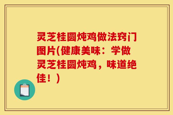 灵芝桂圆炖鸡做法窍门图片(健康美味:学做灵芝桂圆炖鸡,味道绝佳!)-第1张图片-灵芝之家 灵芝桂圆炖鸡做法窍门图片(健康美味:学做灵芝桂圆炖鸡,味道绝佳!)-第1张图片-灵芝之家