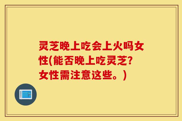灵芝晚上吃会上火吗女性(能否晚上吃灵芝?女性需注意这些。)-第1张图片-灵芝之家 灵芝晚上吃会上火吗女性(能否晚上吃灵芝?女性需注意这些。)-第1张图片-灵芝之家
