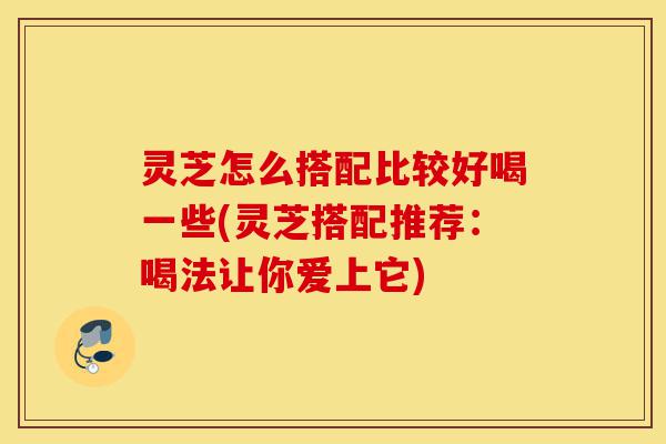 灵芝怎么搭配比较好喝一些(灵芝搭配推荐:喝法让你爱上它)-第1张图片-灵芝之家 灵芝怎么搭配比较好喝一些(灵芝搭配推荐:喝法让你爱上它)-第1张图片-灵芝之家