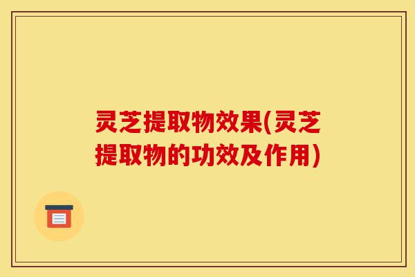 灵芝提取物效果(灵芝提取物的功效及作用)-第1张图片-灵芝之家 灵芝提取物效果(灵芝提取物的功效及作用)-第1张图片-灵芝之家