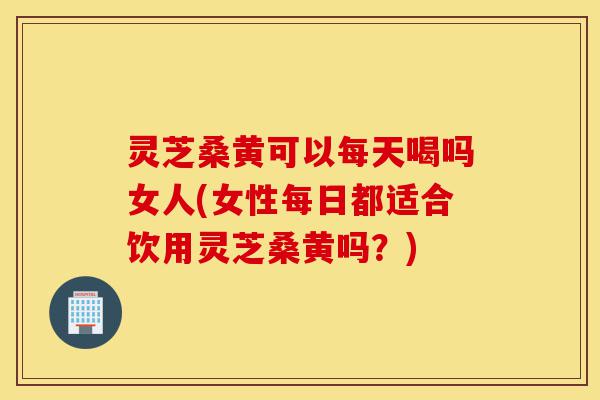 灵芝桑黄可以每天喝吗女人(女性每日都适合饮用灵芝桑黄吗?)-第1张图片-灵芝之家 灵芝桑黄可以每天喝吗女人(女性每日都适合饮用灵芝桑黄吗?)-第1张图片-灵芝之家