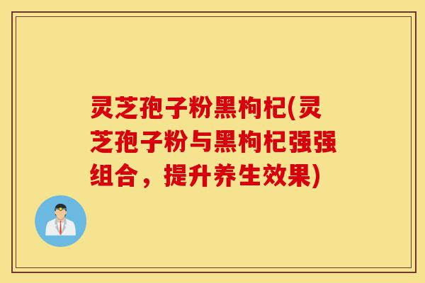 灵芝孢子粉黑枸杞(灵芝孢子粉与黑枸杞强强组合,提升养生效果)-第1张图片-灵芝之家 灵芝孢子粉黑枸杞(灵芝孢子粉与黑枸杞强强组合,提升养生效果)-第1张图片-灵芝之家