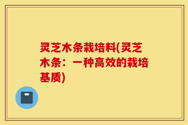 灵芝木条栽培料(灵芝木条:一种高效的栽培基质)-第1张图片-灵芝之家 灵芝木条栽培料(灵芝木条:一种高效的栽培基质)-第1张图片-灵芝之家