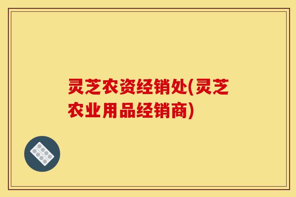 灵芝农资经销处(灵芝农业用品经销商)-第1张图片-灵芝之家 灵芝农资经销处(灵芝农业用品经销商)-第1张图片-灵芝之家