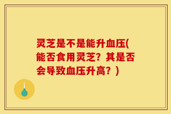 灵芝是不是能升血压(能否食用灵芝？其是否会导致血压升高？)-第1张图片-灵芝之家