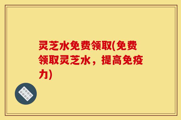 灵芝水免费领取(免费领取灵芝水,提高免疫力)-第1张图片-灵芝之家 灵芝水免费领取(免费领取灵芝水,提高免疫力)-第1张图片-灵芝之家