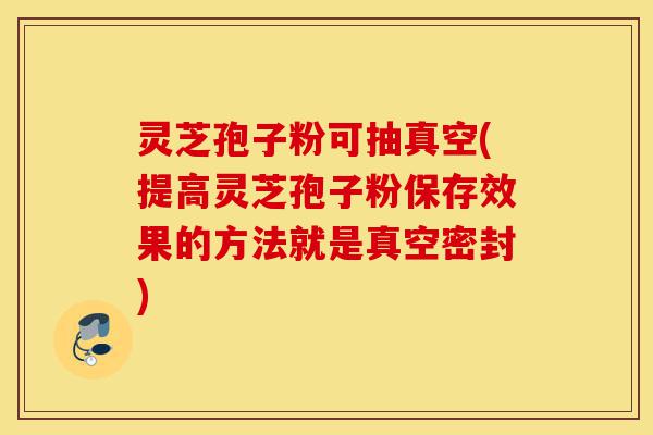 灵芝孢子粉可抽真空(提高灵芝孢子粉保存效果的方法就是真空密封)-第1张图片-灵芝之家 灵芝孢子粉可抽真空(提高灵芝孢子粉保存效果的方法就是真空密封)-第1张图片-灵芝之家