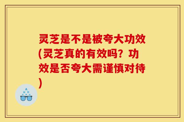 灵芝是不是被夸大功效(灵芝真的有效吗?功效是否夸大需谨慎对待)-第1张图片-灵芝之家 灵芝是不是被夸大功效(灵芝真的有效吗?功效是否夸大需谨慎对待)-第1张图片-灵芝之家