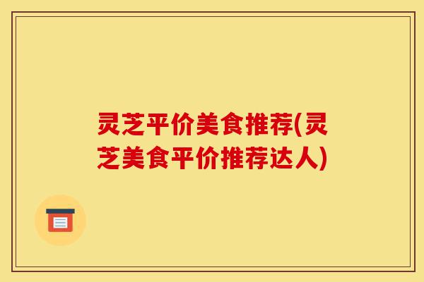 灵芝平价美食推荐(灵芝美食平价推荐达人)-第1张图片-灵芝之家 灵芝平价美食推荐(灵芝美食平价推荐达人)-第1张图片-灵芝之家