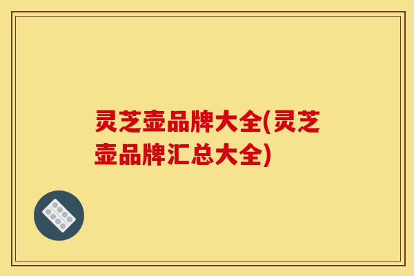 灵芝壶品牌大全(灵芝壶品牌汇总大全)-第1张图片-灵芝之家 灵芝壶品牌大全(灵芝壶品牌汇总大全)-第1张图片-灵芝之家