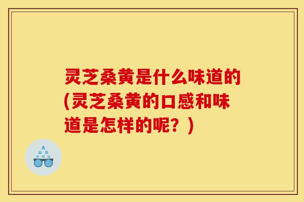 灵芝桑黄是什么味道的(灵芝桑黄的口感和味道是怎样的呢?)-第1张图片-灵芝之家 灵芝桑黄是什么味道的(灵芝桑黄的口感和味道是怎样的呢?)-第1张图片-灵芝之家