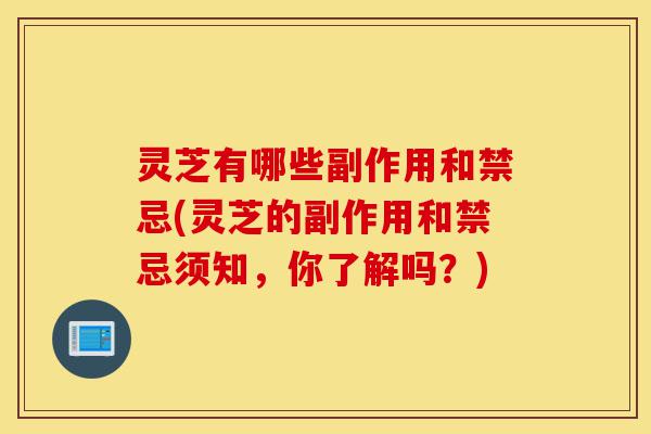 灵芝有哪些副作用和禁忌(灵芝的副作用和禁忌须知,你了解吗?)-第1张图片-灵芝之家 灵芝有哪些副作用和禁忌(灵芝的副作用和禁忌须知,你了解吗?)-第1张图片-灵芝之家