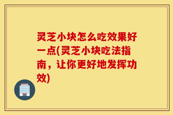 灵芝小块怎么吃效果好一点(灵芝小块吃法指南,让你更好地发挥功效)-第1张图片-灵芝之家 灵芝小块怎么吃效果好一点(灵芝小块吃法指南,让你更好地发挥功效)-第1张图片-灵芝之家