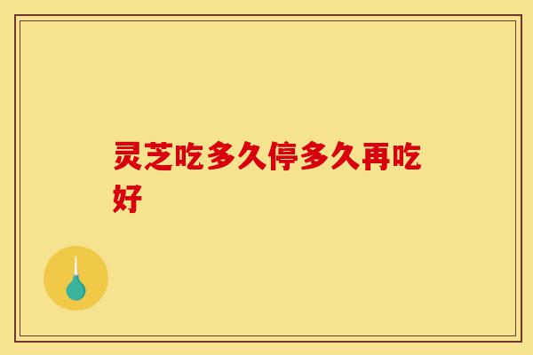 灵芝吃多久停多久再吃好-第1张图片-灵芝之家 灵芝吃多久停多久再吃好-第1张图片-灵芝之家