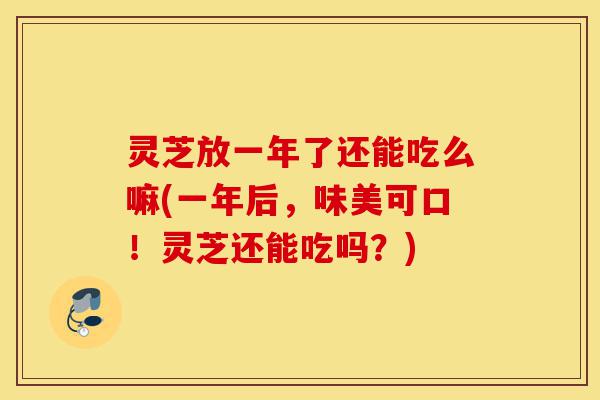 灵芝放一年了还能吃么嘛(一年后,味美可口!灵芝还能吃吗?)-第1张图片-灵芝之家 灵芝放一年了还能吃么嘛(一年后,味美可口!灵芝还能吃吗?)-第1张图片-灵芝之家