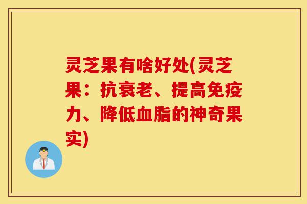 灵芝果有啥好处(灵芝果:抗衰老、提高免疫力、降低血脂的神奇果实)-第1张图片-灵芝之家 灵芝果有啥好处(灵芝果:抗衰老、提高免疫力、降低血脂的神奇果实)-第1张图片-灵芝之家