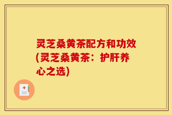灵芝桑黄茶配方和功效(灵芝桑黄茶:护肝养心之选)-第1张图片-灵芝之家 灵芝桑黄茶配方和功效(灵芝桑黄茶:护肝养心之选)-第1张图片-灵芝之家