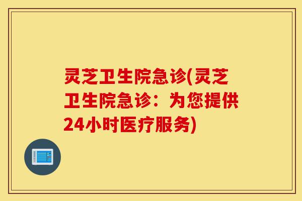 灵芝卫生院急诊(灵芝卫生院急诊:为您提供24小时医疗服务)-第1张图片-灵芝之家 灵芝卫生院急诊(灵芝卫生院急诊:为您提供24小时医疗服务)-第1张图片-灵芝之家