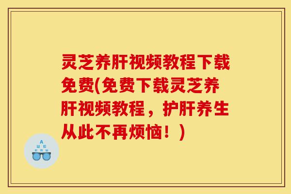 灵芝养肝视频教程下载免费(免费下载灵芝养肝视频教程,护肝养生从此不再烦恼!)-第1张图片-灵芝之家 灵芝养肝视频教程下载免费(免费下载灵芝养肝视频教程,护肝养生从此不再烦恼!)-第1张图片-灵芝之家