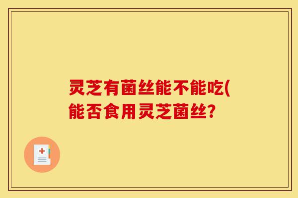 灵芝有菌丝能不能吃(能否食用灵芝菌丝?-第1张图片-灵芝之家 灵芝有菌丝能不能吃(能否食用灵芝菌丝?-第1张图片-灵芝之家