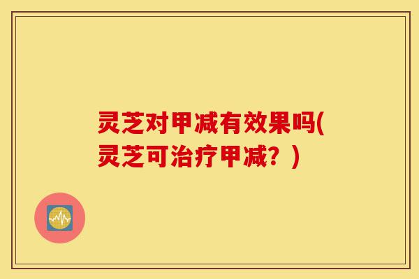 灵芝对甲减有效果吗(灵芝可治疗甲减?)-第1张图片-灵芝之家 灵芝对甲减有效果吗(灵芝可治疗甲减?)-第1张图片-灵芝之家