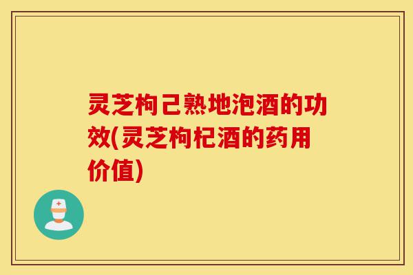灵芝枸己熟地泡酒的功效(灵芝枸杞酒的药用价值)-第1张图片-灵芝之家 灵芝枸己熟地泡酒的功效(灵芝枸杞酒的药用价值)-第1张图片-灵芝之家