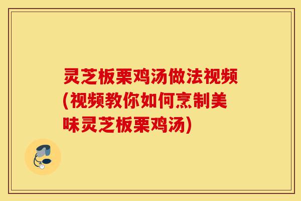 灵芝板栗鸡汤做法视频(视频教你如何烹制美味灵芝板栗鸡汤)-第1张图片-灵芝之家 灵芝板栗鸡汤做法视频(视频教你如何烹制美味灵芝板栗鸡汤)-第1张图片-灵芝之家