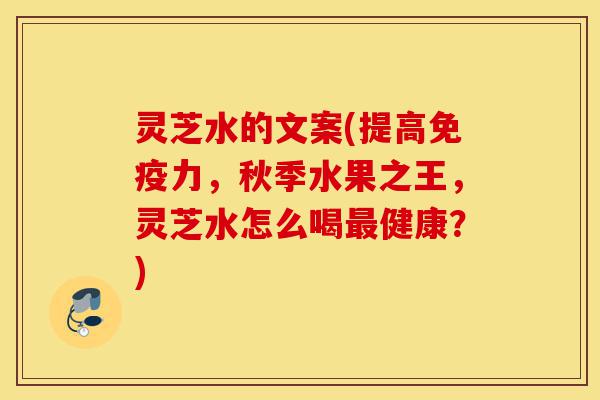 灵芝水的文案(提高免疫力,秋季水果之王,灵芝水怎么喝最健康?)-第1张图片-灵芝之家 灵芝水的文案(提高免疫力,秋季水果之王,灵芝水怎么喝最健康?)-第1张图片-灵芝之家