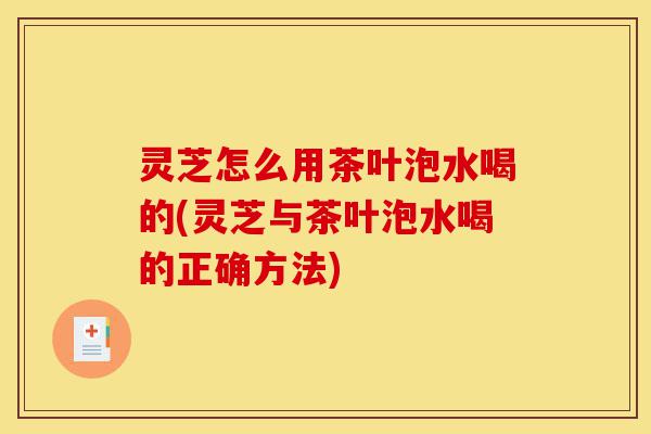 灵芝怎么用茶叶泡水喝的(灵芝与茶叶泡水喝的正确方法)-第1张图片-灵芝之家 灵芝怎么用茶叶泡水喝的(灵芝与茶叶泡水喝的正确方法)-第1张图片-灵芝之家