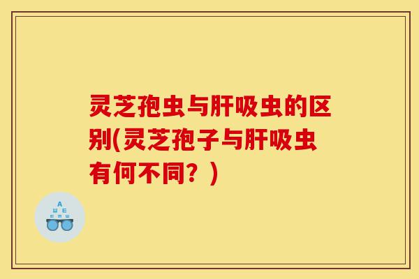 灵芝孢虫与肝吸虫的区别(灵芝孢子与肝吸虫有何不同?)-第1张图片-灵芝之家 灵芝孢虫与肝吸虫的区别(灵芝孢子与肝吸虫有何不同?)-第1张图片-灵芝之家