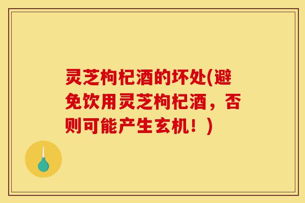 灵芝枸杞酒的坏处(避免饮用灵芝枸杞酒,否则可能产生玄机!)-第1张图片-灵芝之家 灵芝枸杞酒的坏处(避免饮用灵芝枸杞酒,否则可能产生玄机!)-第1张图片-灵芝之家