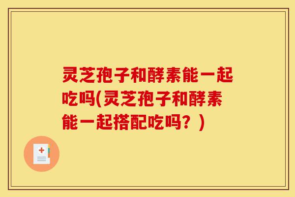 灵芝孢子和酵素能一起吃吗(灵芝孢子和酵素能一起搭配吃吗?)-第1张图片-灵芝之家 灵芝孢子和酵素能一起吃吗(灵芝孢子和酵素能一起搭配吃吗?)-第1张图片-灵芝之家