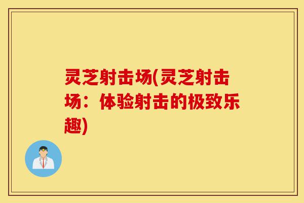 灵芝射击场(灵芝射击场:体验射击的极致乐趣)-第1张图片-灵芝之家 灵芝射击场(灵芝射击场:体验射击的极致乐趣)-第1张图片-灵芝之家