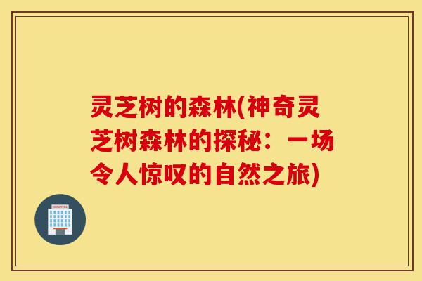 灵芝树的森林(神奇灵芝树森林的探秘:一场令人惊叹的自然之旅)-第1张图片-灵芝之家 灵芝树的森林(神奇灵芝树森林的探秘:一场令人惊叹的自然之旅)-第1张图片-灵芝之家