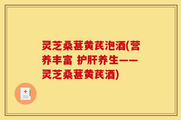 灵芝桑葚黄芪泡酒(营养丰富 护肝养生——灵芝桑葚黄芪酒)-第1张图片-灵芝之家 灵芝桑葚黄芪泡酒(营养丰富 护肝养生——灵芝桑葚黄芪酒)-第1张图片-灵芝之家