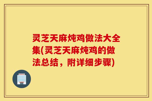 灵芝天麻炖鸡做法大全集(灵芝天麻炖鸡的做法总结,附详细步骤)-第1张图片-灵芝之家 灵芝天麻炖鸡做法大全集(灵芝天麻炖鸡的做法总结,附详细步骤)-第1张图片-灵芝之家