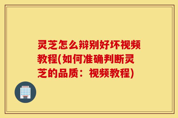 灵芝怎么辩别好坏视频教程(如何准确判断灵芝的品质:视频教程)-第1张图片-灵芝之家 灵芝怎么辩别好坏视频教程(如何准确判断灵芝的品质:视频教程)-第1张图片-灵芝之家