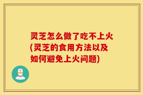 灵芝怎么做了吃不上火(灵芝的食用方法以及如何避免上火问题)-第1张图片-灵芝之家 灵芝怎么做了吃不上火(灵芝的食用方法以及如何避免上火问题)-第1张图片-灵芝之家