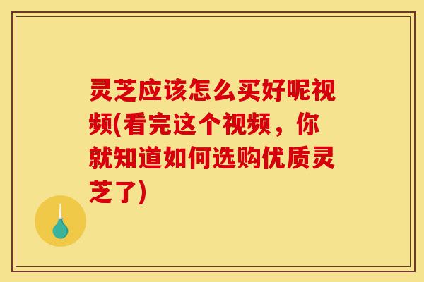 灵芝应该怎么买好呢视频(看完这个视频,你就知道如何选购优质灵芝了)-第1张图片-灵芝之家 灵芝应该怎么买好呢视频(看完这个视频,你就知道如何选购优质灵芝了)-第1张图片-灵芝之家