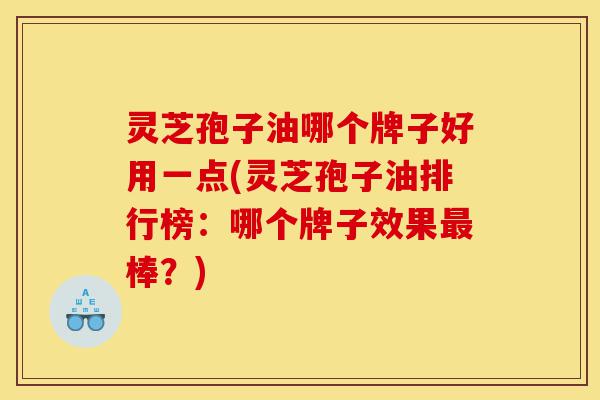灵芝孢子油哪个牌子好用一点(灵芝孢子油排行榜:哪个牌子效果最棒?)-第1张图片-灵芝之家 灵芝孢子油哪个牌子好用一点(灵芝孢子油排行榜:哪个牌子效果最棒?)-第1张图片-灵芝之家