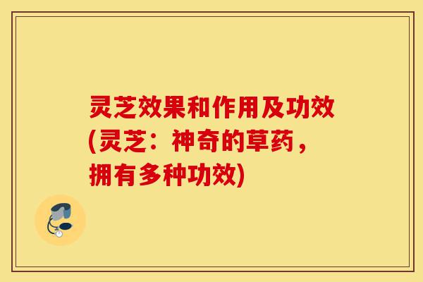 灵芝效果和作用及功效(灵芝:神奇的草药,拥有多种功效)-第1张图片-灵芝之家 灵芝效果和作用及功效(灵芝:神奇的草药,拥有多种功效)-第1张图片-灵芝之家