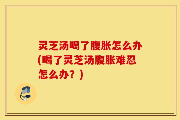 灵芝汤喝了腹胀怎么办(喝了灵芝汤腹胀难忍怎么办?)-第1张图片-灵芝之家 灵芝汤喝了腹胀怎么办(喝了灵芝汤腹胀难忍怎么办?)-第1张图片-灵芝之家