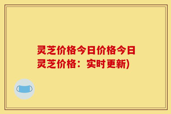 灵芝价格今日价格今日灵芝价格:实时更新)-第1张图片-灵芝之家 灵芝价格今日价格今日灵芝价格:实时更新)-第1张图片-灵芝之家