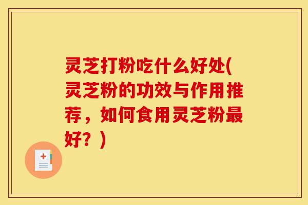 灵芝打粉吃什么好处(灵芝粉的功效与作用推荐,如何食用灵芝粉最好?)-第1张图片-灵芝之家 灵芝打粉吃什么好处(灵芝粉的功效与作用推荐,如何食用灵芝粉最好?)-第1张图片-灵芝之家