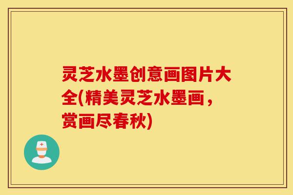 灵芝水墨创意画图片大全(精美灵芝水墨画,赏画尽春秋)-第1张图片-灵芝之家 灵芝水墨创意画图片大全(精美灵芝水墨画,赏画尽春秋)-第1张图片-灵芝之家