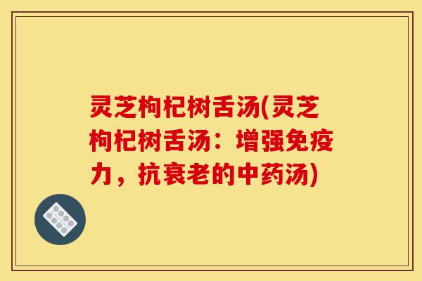 灵芝枸杞树舌汤(灵芝枸杞树舌汤：增强免疫力，抗衰老的中药汤)-第1张图片-灵芝之家